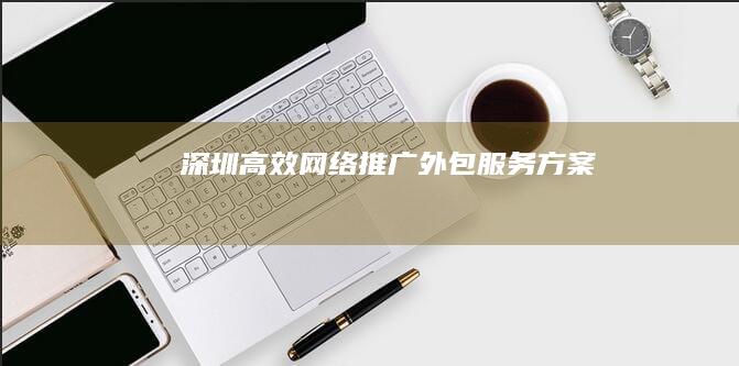 深圳高效网络推广外包服务方案